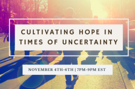 Cultivating Hope in Times of Uncertainty November 4th-6th | 7PM-9PM EST Cultivating Hope in Times of Uncertainty November 4th-6th | 7PM-9PM EST